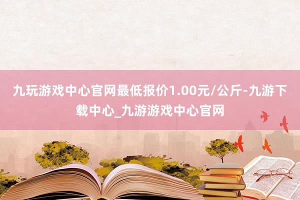 九玩游戏中心官网最低报价1.00元/公斤-九游下载中心_九游游戏中心官网