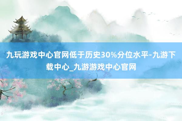 九玩游戏中心官网低于历史30%分位水平-九游下载中心_九游游戏中心官网