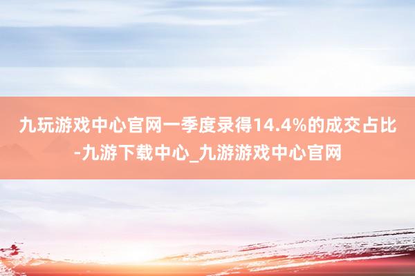 九玩游戏中心官网一季度录得14.4%的成交占比-九游下载中心_九游游戏中心官网