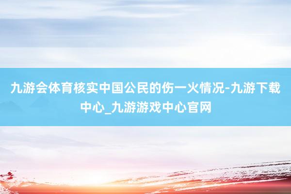 九游会体育核实中国公民的伤一火情况-九游下载中心_九游游戏中心官网