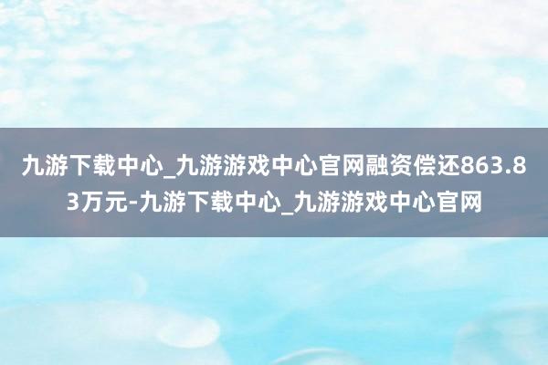 九游下载中心_九游游戏中心官网融资偿还863.83万元-九游下载中心_九游游戏中心官网