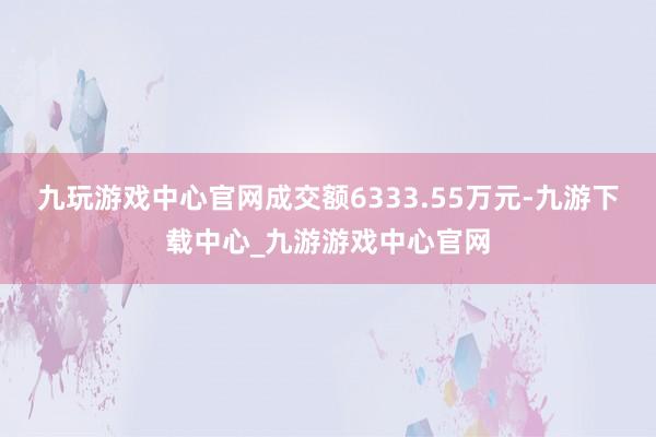 九玩游戏中心官网成交额6333.55万元-九游下载中心_九游游戏中心官网