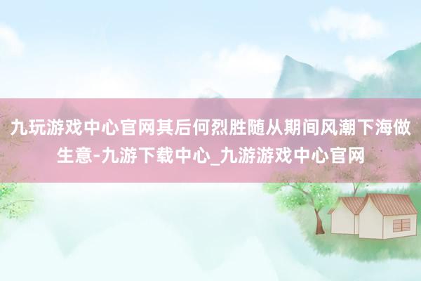 九玩游戏中心官网其后何烈胜随从期间风潮下海做生意-九游下载中心_九游游戏中心官网