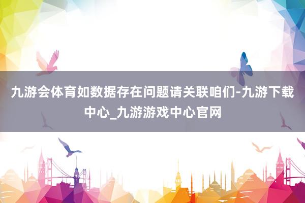 九游会体育如数据存在问题请关联咱们-九游下载中心_九游游戏中心官网