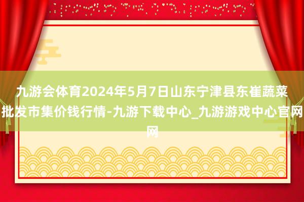 九游会体育2024年5月7日山东宁津县东崔蔬菜批发市集价钱行情-九游下载中心_九游游戏中心官网