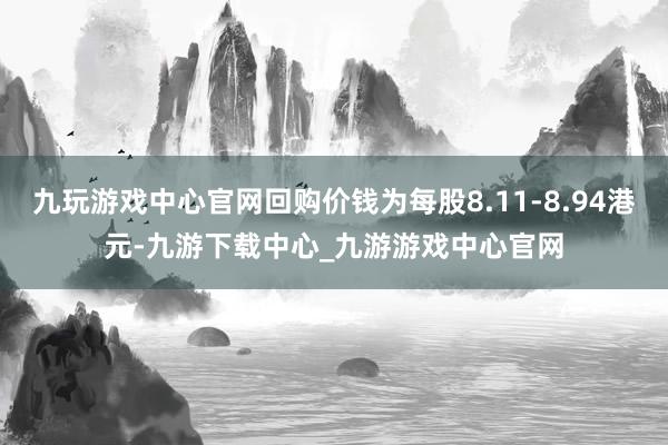 九玩游戏中心官网回购价钱为每股8.11-8.94港元-九游下载中心_九游游戏中心官网