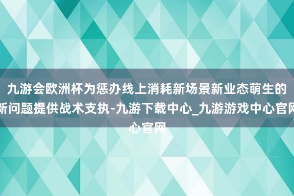 九游会欧洲杯为惩办线上消耗新场景新业态萌生的新问题提供战术支执-九游下载中心_九游游戏中心官网