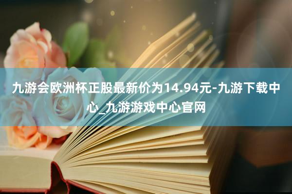 九游会欧洲杯正股最新价为14.94元-九游下载中心_九游游戏中心官网