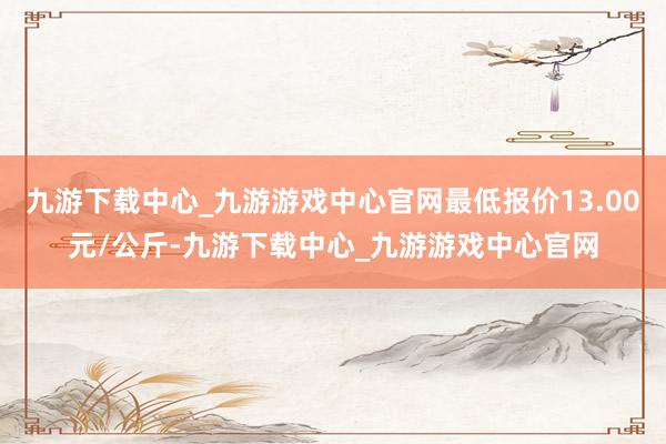 九游下载中心_九游游戏中心官网最低报价13.00元/公斤-九游下载中心_九游游戏中心官网