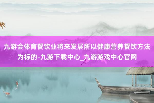 九游会体育餐饮业将来发展所以健康营养餐饮方法为标的-九游下载中心_九游游戏中心官网