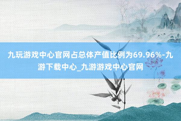 九玩游戏中心官网占总体产值比例为69.96%-九游下载中心_九游游戏中心官网