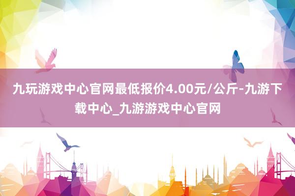 九玩游戏中心官网最低报价4.00元/公斤-九游下载中心_九游游戏中心官网