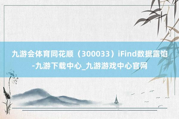 九游会体育同花顺（300033）iFind数据露馅-九游下载中心_九游游戏中心官网