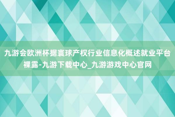 九游会欧洲杯据寰球产权行业信息化概述就业平台裸露-九游下载中心_九游游戏中心官网