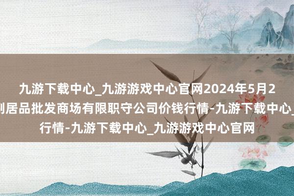 九游下载中心_九游游戏中心官网2024年5月28日临夏市富临农副居品批发商场有限职守公司价钱行情-九游下载中心_九游游戏中心官网