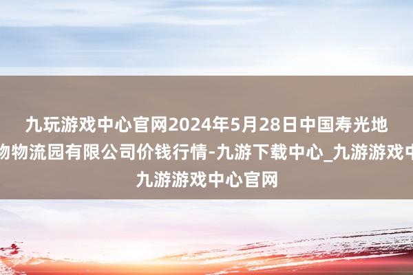 九玩游戏中心官网2024年5月28日中国寿光地利农产物物流园有限公司价钱行情-九游下载中心_九游游戏中心官网