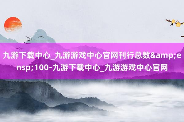 九游下载中心_九游游戏中心官网刊行总数&ensp;100-九游下载中心_九游游戏中心官网