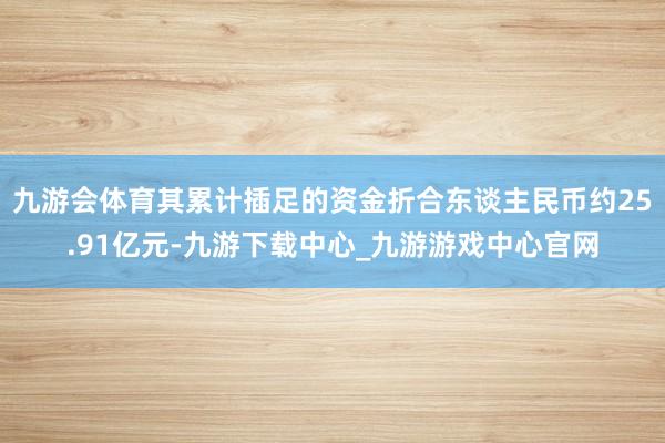 九游会体育其累计插足的资金折合东谈主民币约25.91亿元-九游下载中心_九游游戏中心官网