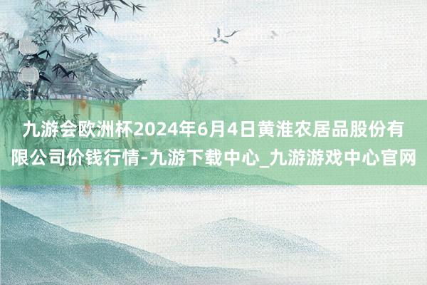 九游会欧洲杯2024年6月4日黄淮农居品股份有限公司价钱行情-九游下载中心_九游游戏中心官网