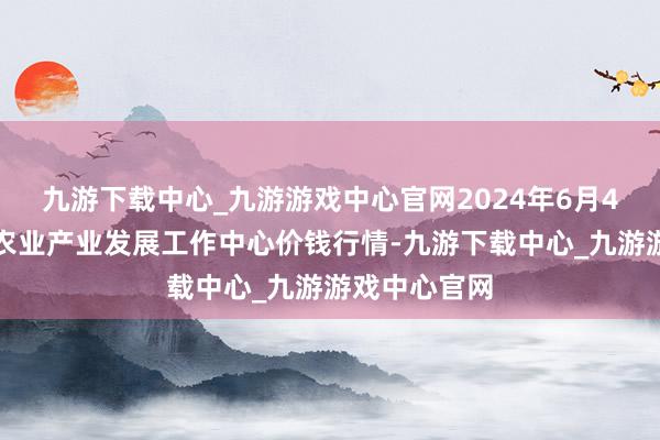 九游下载中心_九游游戏中心官网2024年6月4日魏县当代农业产业发展工作中心价钱行情-九游下载中心_九游游戏中心官网