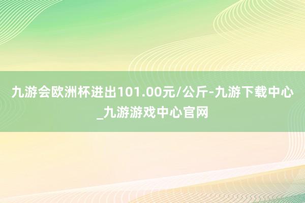 九游会欧洲杯进出101.00元/公斤-九游下载中心_九游游戏中心官网