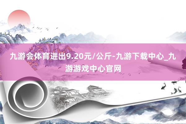 九游会体育进出9.20元/公斤-九游下载中心_九游游戏中心官网