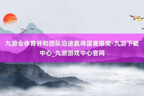 九游会体育并和团队沿途赢得国赛银奖-九游下载中心_九游游戏中心官网