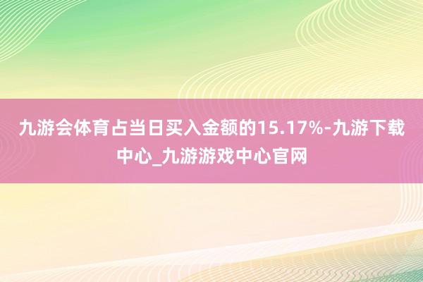 九游会体育占当日买入金额的15.17%-九游下载中心_九游游戏中心官网