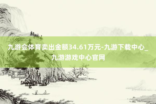 九游会体育卖出金额34.61万元-九游下载中心_九游游戏中心官网