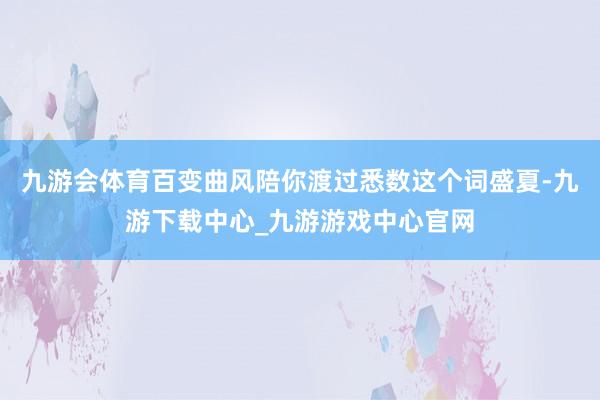 九游会体育百变曲风陪你渡过悉数这个词盛夏-九游下载中心_九游游戏中心官网