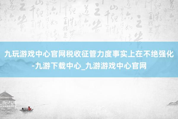 九玩游戏中心官网税收征管力度事实上在不绝强化-九游下载中心_九游游戏中心官网