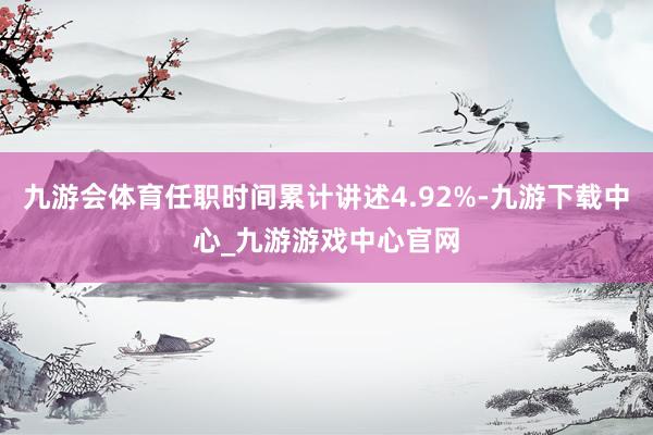 九游会体育任职时间累计讲述4.92%-九游下载中心_九游游戏中心官网