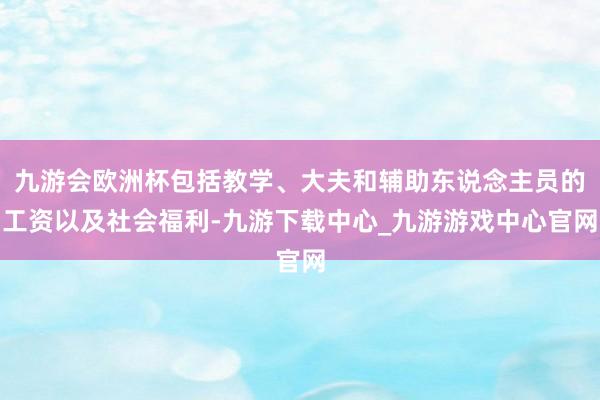 九游会欧洲杯包括教学、大夫和辅助东说念主员的工资以及社会福利-九游下载中心_九游游戏中心官网