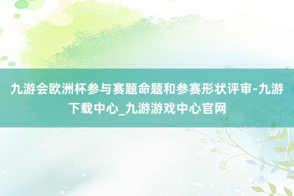 九游会欧洲杯参与赛题命题和参赛形状评审-九游下载中心_九游游戏中心官网