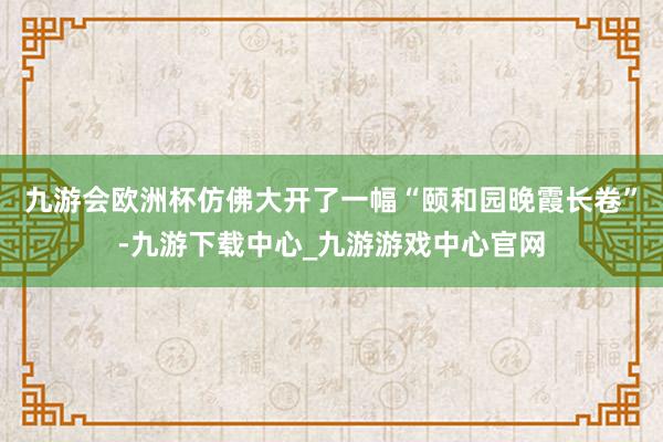 九游会欧洲杯仿佛大开了一幅“颐和园晚霞长卷”-九游下载中心_九游游戏中心官网