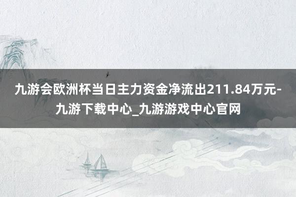 九游会欧洲杯当日主力资金净流出211.84万元-九游下载中心_九游游戏中心官网