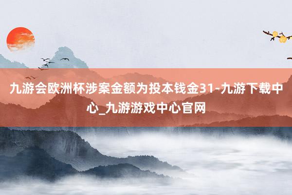 九游会欧洲杯涉案金额为投本钱金31-九游下载中心_九游游戏中心官网