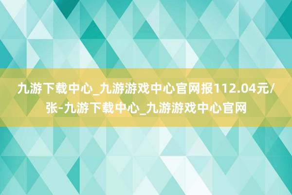 九游下载中心_九游游戏中心官网报112.04元/张-九游下载中心_九游游戏中心官网