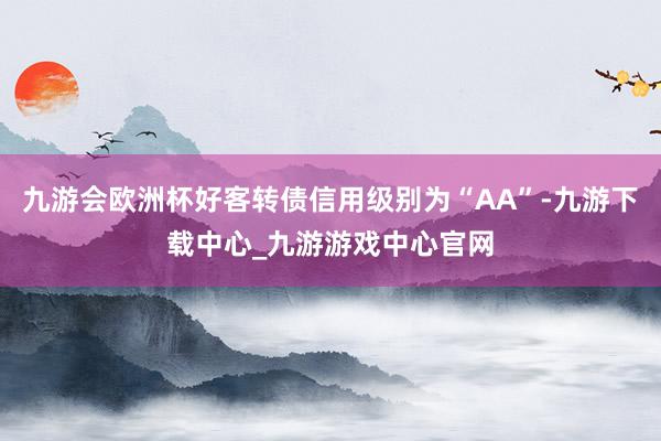 九游会欧洲杯好客转债信用级别为“AA”-九游下载中心_九游游戏中心官网