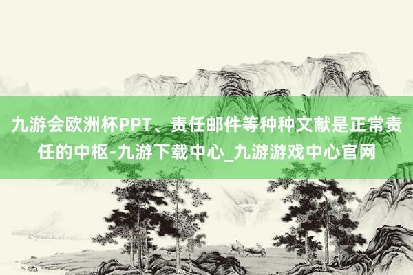 九游会欧洲杯PPT、责任邮件等种种文献是正常责任的中枢-九游下载中心_九游游戏中心官网