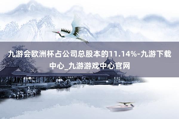 九游会欧洲杯占公司总股本的11.14%-九游下载中心_九游游戏中心官网