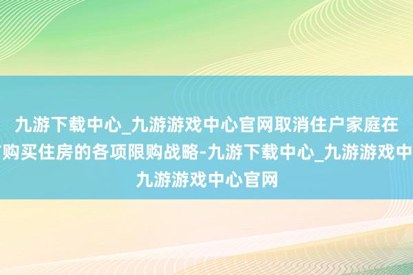 九游下载中心_九游游戏中心官网取消住户家庭在广州市购买住房的各项限购战略-九游下载中心_九游游戏中心官网