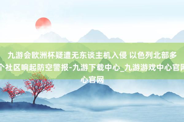 九游会欧洲杯疑遭无东谈主机入侵 以色列北部多个社区响起防空警报-九游下载中心_九游游戏中心官网