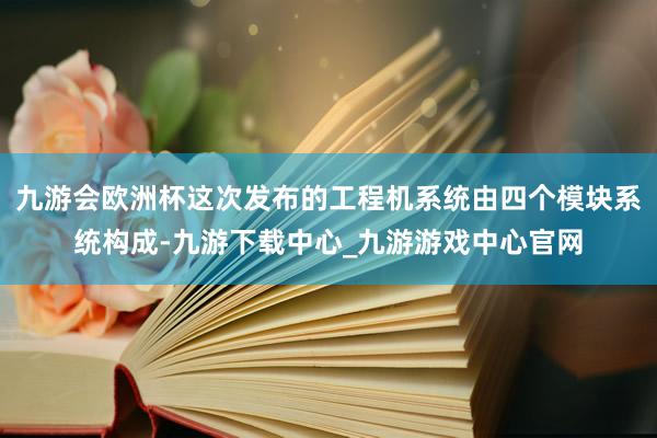 九游会欧洲杯这次发布的工程机系统由四个模块系统构成-九游下载中心_九游游戏中心官网