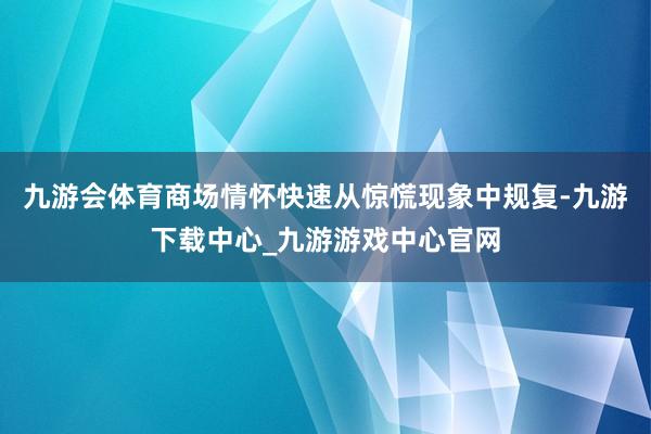 九游会体育商场情怀快速从惊慌现象中规复-九游下载中心_九游游戏中心官网