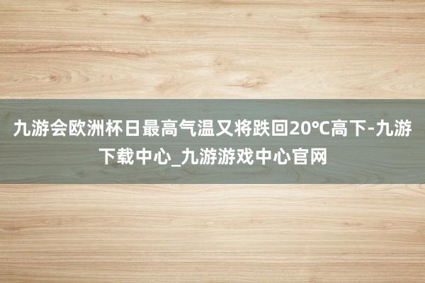 九游会欧洲杯日最高气温又将跌回20℃高下-九游下载中心_九游游戏中心官网