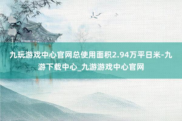 九玩游戏中心官网总使用面积2.94万平日米-九游下载中心_九游游戏中心官网