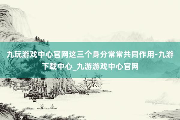 九玩游戏中心官网这三个身分常常共同作用-九游下载中心_九游游戏中心官网