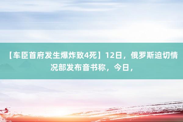 【车臣首府发生爆炸致4死】12日，俄罗斯迫切情况部发布音书称，今日，