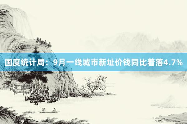 国度统计局：9月一线城市新址价钱同比着落4.7%